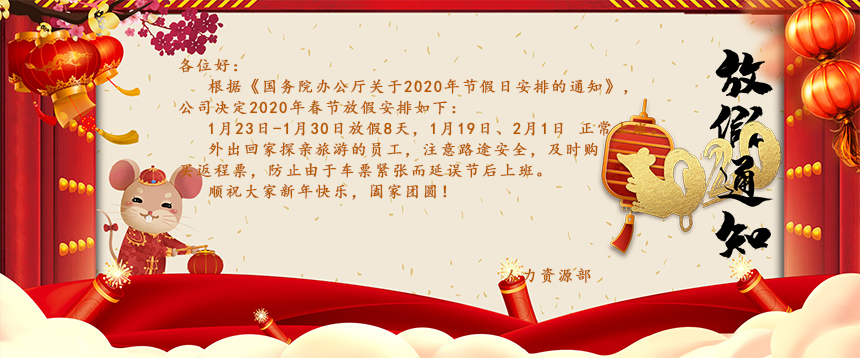 根據(jù)《國(guó)務(wù)院辦公廳關(guān)于2020年節(jié)假日安排的通知》，公司決定2020年春節(jié)放假安排如下：1月23日-1月30日放假8天，1月19日、2月1日正常上班。外出回家探親旅游的員工，注意路途安全，及時(shí)購(gòu)買返程票，防止由于車票緊張而延誤節(jié)后上班。